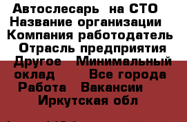 Автослесарь. на СТО › Название организации ­ Компания-работодатель › Отрасль предприятия ­ Другое › Минимальный оклад ­ 1 - Все города Работа » Вакансии   . Иркутская обл.